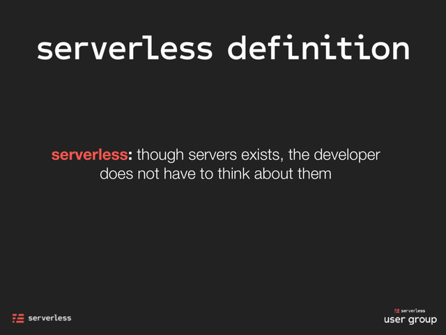 serverless definition
serverless: though servers exists, the developer
does not have to think about them
