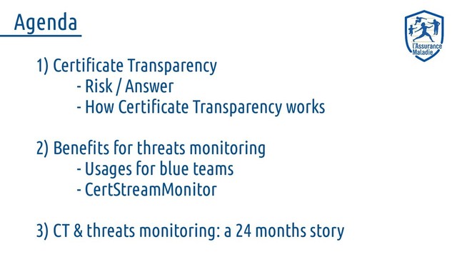 1) Certificate Transparency
- Risk / Answer
- How Certificate Transparency works
2) Benefits for threats monitoring
- Usages for blue teams
- CertStreamMonitor
3) CT & threats monitoring: a 24 months story
Agenda
