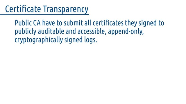 Public CA have to submit all certificates they signed to
publicly auditable and accessible, append-only,
cryptographically signed logs.
Certificate Transparency
