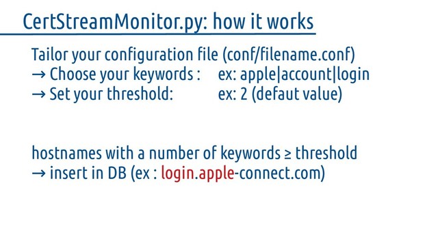 Tailor your configuration file (conf/filename.conf)
→ Choose your keywords : ex: apple|account|login
→ Set your threshold: ex: 2 (defaut value)
hostnames with a number of keywords ≥ threshold
insert in DB (ex :
→ login.apple-connect.com)
CertStreamMonitor.py: how it works
