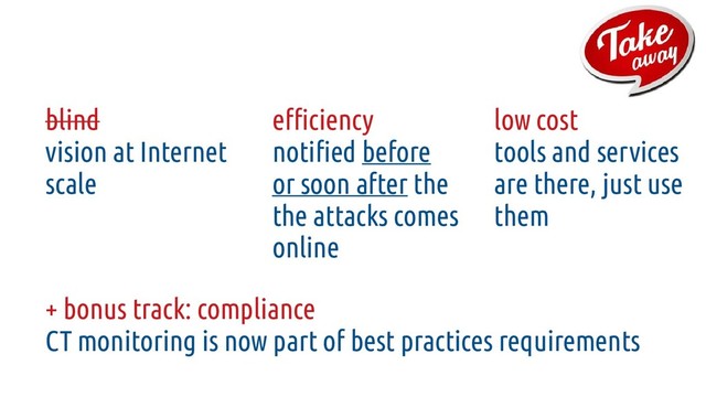 low cost
tools and services
are there, just use
them
efficiency
notified before
or soon after the
the attacks comes
online
blind
vision at Internet
scale
+ bonus track: compliance
CT monitoring is now part of best practices requirements
