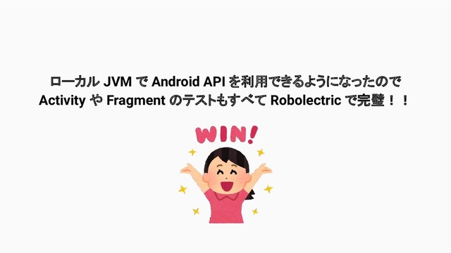 ローカル JVM で Android API を利用できるようになったので
Activity や Fragment のテストもすべて Robolectric で完璧！！
