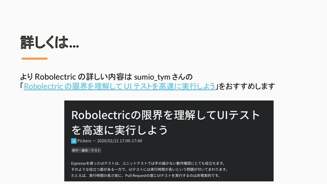 詳しくは…
より Robolectric の詳しい内容は sumio_tym さんの
「Robolectric の限界を理解して UI テストを高速に実行しよう」をおすすめします
