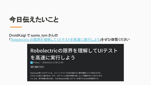 今日伝えたいこと
DroidKaigi で sumio_tym さんの
「Robolectric の限界を理解して UI テストを高速に実行しよう」をぜひ御覧ください
