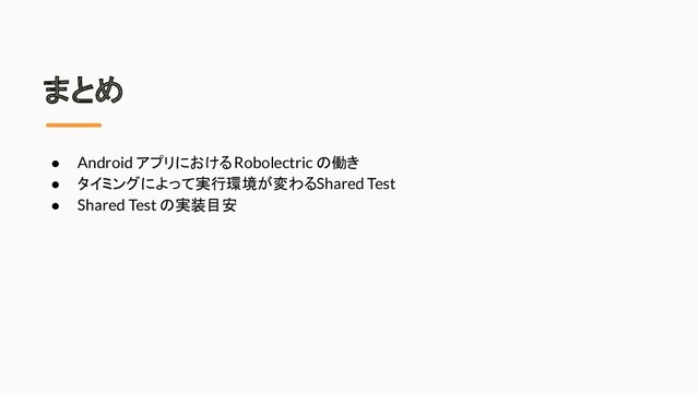 まとめ
● Android アプリにおける Robolectric の働き
● タイミングによって実行環境が変わる Shared Test
● Shared Test の実装目安
