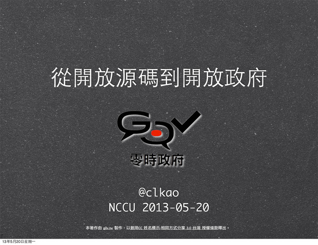 從開放源碼到開放政府
@clkao
NCCU 2013-05-20
本著作由	 g0v.tw	 製作，以創用CC	 姓名標示-相同方式分享	 3.0	 台灣	 授權條款釋出。
13年5月20⽇日星期⼀一
