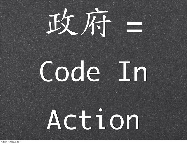 政府	 =	 
Code In
Action
13年5月20⽇日星期⼀一
