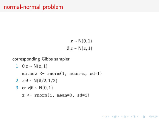 normal-normal problem
z ∼ N(0, 1)
θ|z ∼ N(z, 1)
corresponding Gibbs sampler
1. θ|z ∼ N(z, 1)
mu.new <- rnorm(1, mean=z, sd=1)
2. z|θ ∼ N(θ/2, 1/2)
3. or z|θ ∼ N(0, 1)
z <- rnorm(1, mean=0, sd=1)
