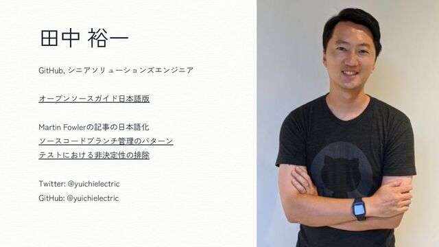 田中 裕一
GitHub, シニアソリューションズエンジニア
オープンソースガイド日本語版
Martin Fowlerの記事の日本語化
ソースコードブランチ管理のパターン
テストにおける非決定性の排除
Twitter: @yuichielectric
GitHub: @yuichielectric
