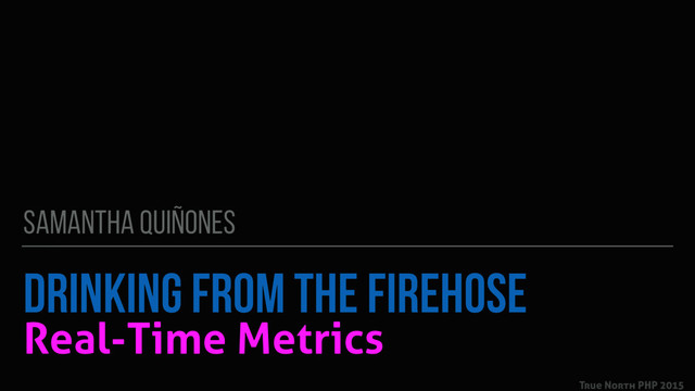 DRINKING FROM THE FIREHOSE
Real-Time Metrics
SAMANTHA QUIÑONES
True North PHP 2015

