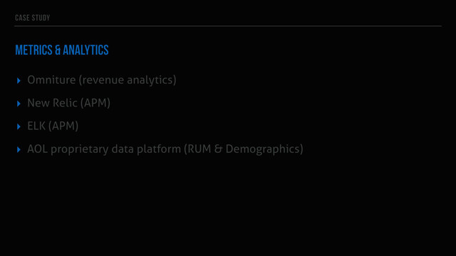 CASE STUDY
METRICS & ANALYTICS
▸ Omniture (revenue analytics)
▸ New Relic (APM)
▸ ELK (APM)
▸ AOL proprietary data platform (RUM & Demographics)
