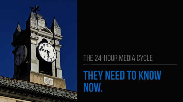 THEY NEED TO KNOW
NOW.
THE 24-HOUR MEDIA CYCLE
