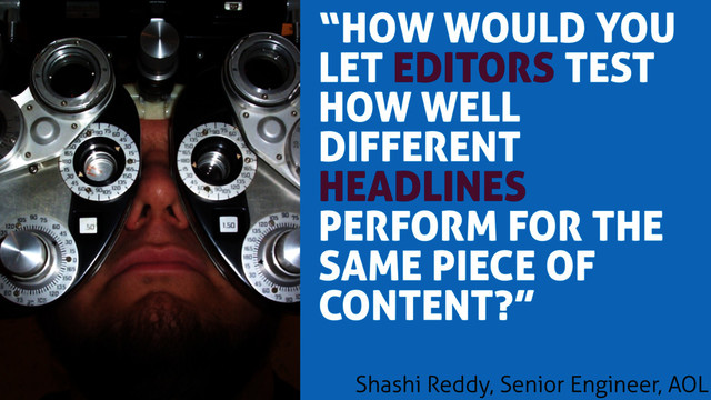 “HOW WOULD YOU
LET EDITORS TEST
HOW WELL
DIFFERENT
HEADLINES
PERFORM FOR THE
SAME PIECE OF
CONTENT?”
Shashi Reddy, Senior Engineer, AOL
