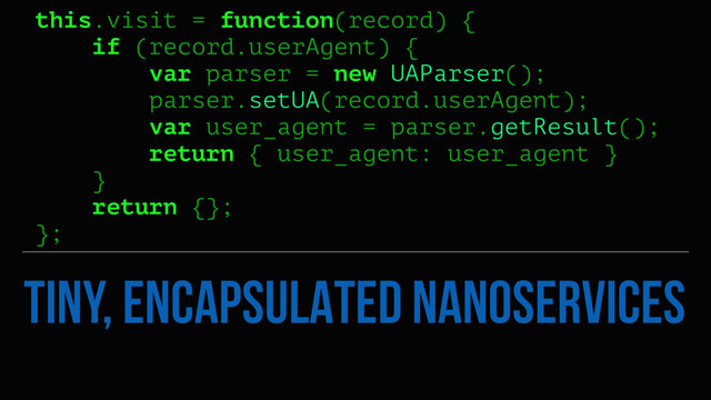 TINY, ENCAPSULATED NANOSERVICES
this.visit = function(record) {
if (record.userAgent) {
var parser = new UAParser();
parser.setUA(record.userAgent);
var user_agent = parser.getResult();
return { user_agent: user_agent }
}
return {};
};
