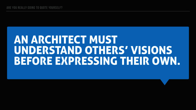 AN ARCHITECT MUST
UNDERSTAND OTHERS’ VISIONS
BEFORE EXPRESSING THEIR OWN.
ARE YOU REALLY GOING TO QUOTE YOURSELF?
