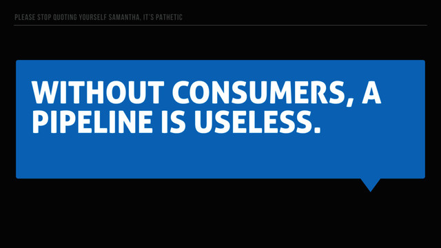 WITHOUT CONSUMERS, A
PIPELINE IS USELESS.
PLEASE STOP QUOTING YOURSELF SAMANTHA, IT’S PATHETIC

