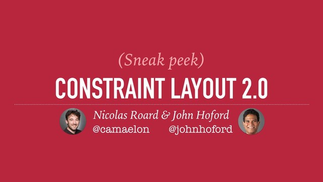CONSTRAINT LAYOUT 2.0
Nicolas Roard & John Hoford
@camaelon @johnhoford
(Sneak peek)
