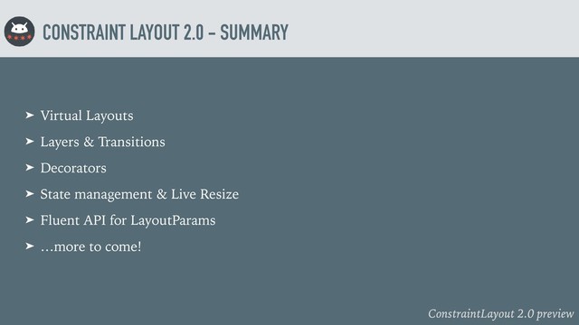 ConstraintLayout 2.0 preview
CONSTRAINT LAYOUT 2.0 - SUMMARY
➤ Virtual Layouts
➤ Layers & Transitions
➤ Decorators
➤ State management & Live Resize
➤ Fluent API for LayoutParams
➤ …more to come!
