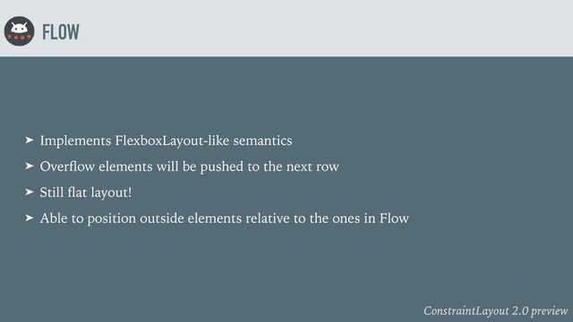 ConstraintLayout 2.0 preview
FLOW
➤ Implements FlexboxLayout-like semantics
➤ Overﬂow elements will be pushed to the next row
➤ Still ﬂat layout!
➤ Able to position outside elements relative to the ones in Flow
