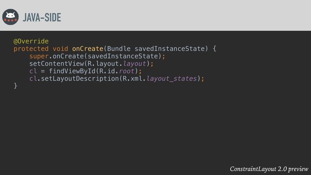 ConstraintLayout 2.0 preview
JAVA-SIDE
@Override
protected void onCreate(Bundle savedInstanceState) {
super.onCreate(savedInstanceState);
setContentView(R.layout.layout);
cl = findViewById(R.id.root);
cl.setLayoutDescription(R.xml.layout_states);
}
