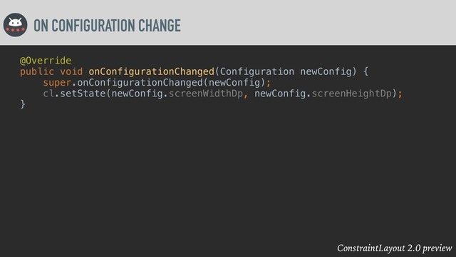 ConstraintLayout 2.0 preview
ON CONFIGURATION CHANGE
@Override
public void onConfigurationChanged(Configuration newConfig) {
super.onConfigurationChanged(newConfig);
cl.setState(newConfig.screenWidthDp, newConfig.screenHeightDp);
}
