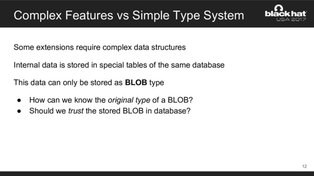 Complex Features vs Simple Type System
Some extensions require complex data structures
Internal data is stored in special tables of the same database
This data can only be stored as BLOB type
● How can we know the original type of a BLOB?
● Should we trust the stored BLOB in database?
12

