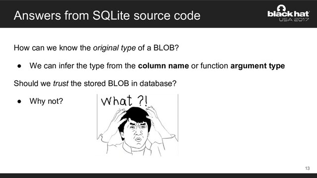 Answers from SQLite source code
How can we know the original type of a BLOB?
● We can infer the type from the column name or function argument type
Should we trust the stored BLOB in database?
● Why not?
13
