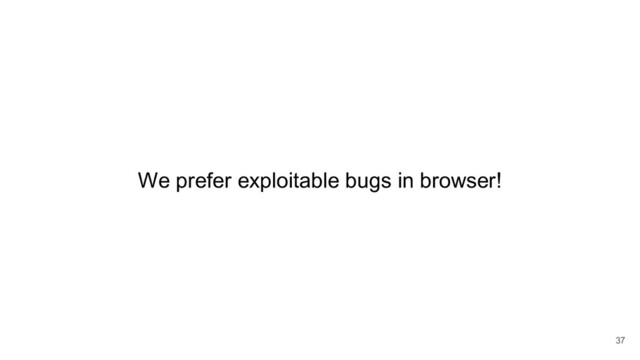 We prefer exploitable bugs in browser!
37
