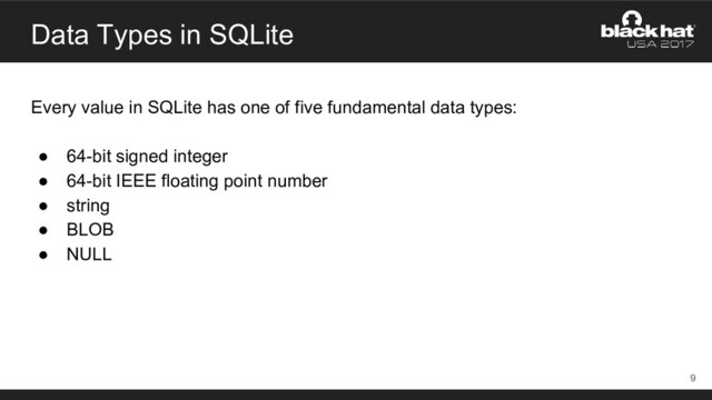 Data Types in SQLite
Every value in SQLite has one of five fundamental data types:
● 64-bit signed integer
● 64-bit IEEE floating point number
● string
● BLOB
● NULL
9
