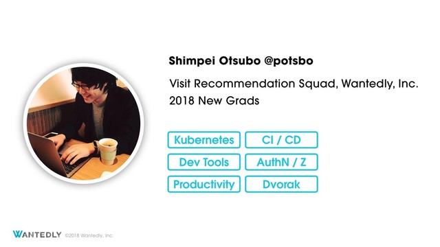 ©2018 Wantedly, Inc.
Shimpei Otsubo @potsbo
Visit Recommendation Squad, Wantedly, Inc.
2018 New Grads
Kubernetes
Dev Tools
CI / CD
AuthN / Z
Productivity Dvorak
