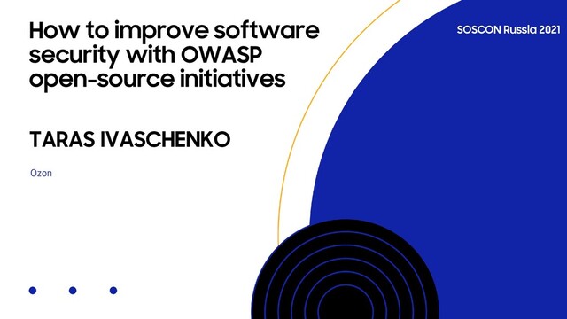 SOSCON Russia 2021
Ozon
How to improve software
security with OWASP
open-source initiatives
TARAS IVASCHENKO
