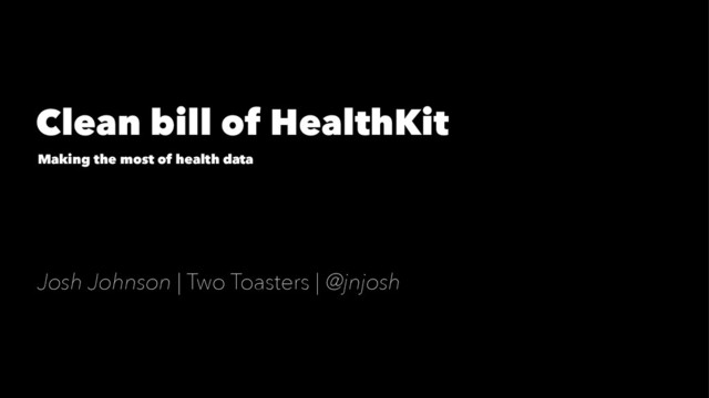 Clean bill of HealthKit
Making the most of health data
Josh Johnson | Two Toasters | @jnjosh
