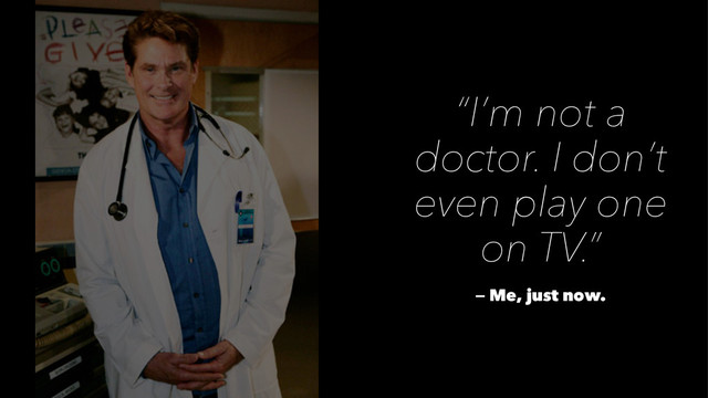“I’m not a
doctor. I don’t
even play one
on TV.”
— Me, just now.
