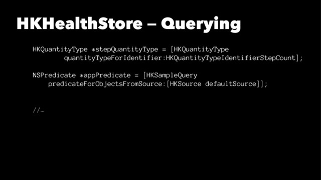 HKHealthStore — Querying
HKQuantityType *stepQuantityType = [HKQuantityType
quantityTypeForIdentifier:HKQuantityTypeIdentifierStepCount];
NSPredicate *appPredicate = [HKSampleQuery
predicateForObjectsFromSource:[HKSource defaultSource]];
//…
