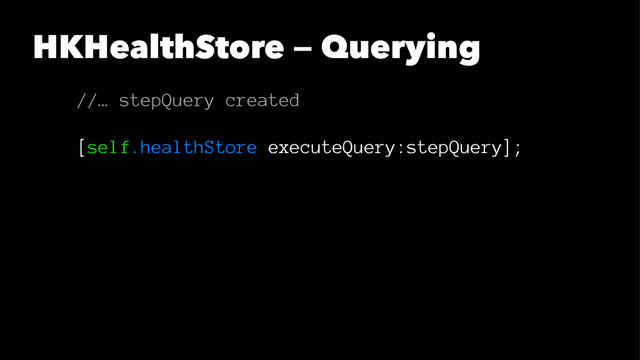 HKHealthStore — Querying
//… stepQuery created
[self.healthStore executeQuery:stepQuery];

