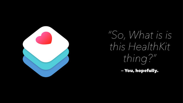“So, What is is
this HealthKit
thing?”
— You, hopefully.
