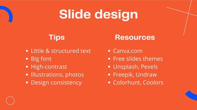 Slide design
Little & structured text
Big font
High-contrast
Illustrations, photos
Design consistency
Tips
Canva.com
Free slides themes
Unsplash, Pexels
Freepik, Undraw
Colorhunt, Coolors
Resources
