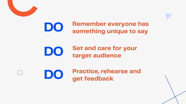 Remember everyone has
something unique to say
DO
Set and care for your
target audience
Practice, rehearse and
get feedback
DO
DO
