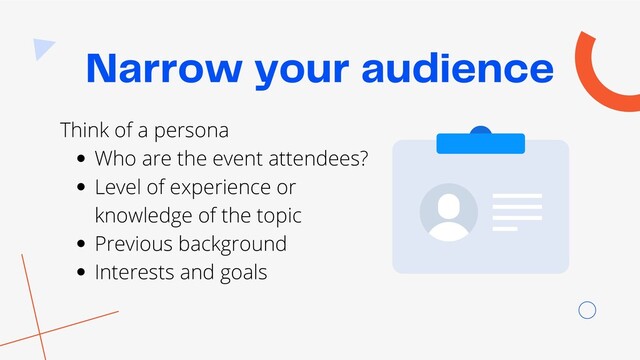 Narrow your audience
Who are the event attendees?
Level of experience or
knowledge of the topic
Previous background
Interests and goals
Think of a persona
