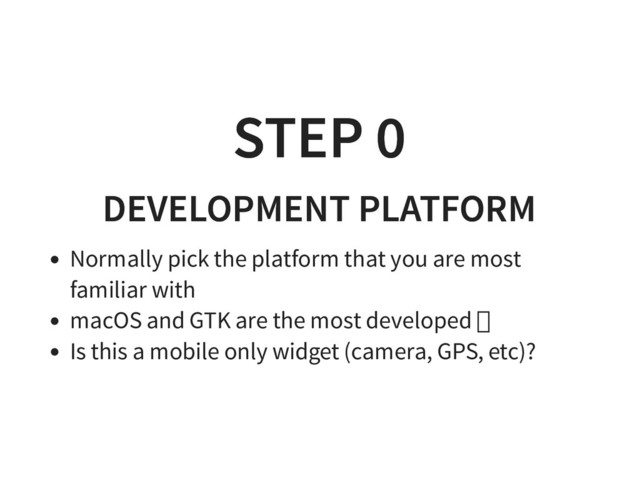 STEP 0
STEP 0
DEVELOPMENT PLATFORM
DEVELOPMENT PLATFORM
Normally pick the platform that you are most
familiar with
macOS and GTK are the most developed �
Is this a mobile only widget (camera, GPS, etc)?
