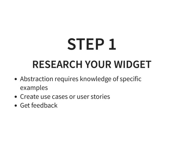STEP 1
STEP 1
RESEARCH YOUR WIDGET
RESEARCH YOUR WIDGET
Abstraction requires knowledge of specific
examples
Create use cases or user stories
Get feedback
