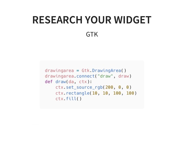 RESEARCH YOUR WIDGET
RESEARCH YOUR WIDGET
GTK
drawingarea = Gtk.DrawingArea()
drawingarea.connect("draw", draw)
def draw(da, ctx):
ctx.set_source_rgb(200, 0, 0)
ctx.rectangle(10, 10, 100, 100)
ctx.fill()
