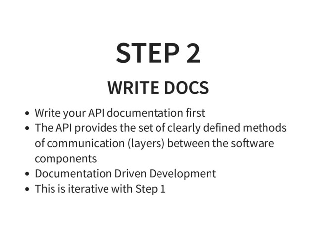 STEP 2
STEP 2
WRITE DOCS
WRITE DOCS
Write your API documentation first
The API provides the set of clearly defined methods
of communication (layers) between the so�ware
components
Documentation Driven Development
This is iterative with Step 1
