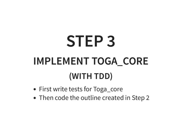 STEP 3
STEP 3
IMPLEMENT TOGA_CORE
IMPLEMENT TOGA_CORE
(WITH TDD)
(WITH TDD)
First write tests for Toga_core
Then code the outline created in Step 2
