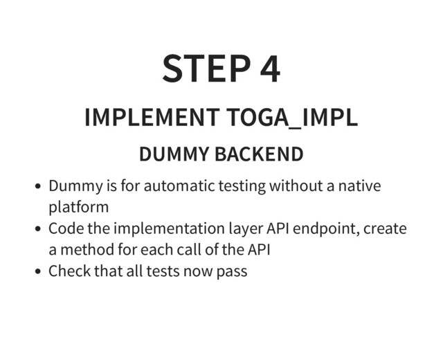 STEP 4
STEP 4
IMPLEMENT TOGA_IMPL
IMPLEMENT TOGA_IMPL
DUMMY BACKEND
DUMMY BACKEND
Dummy is for automatic testing without a native
platform
Code the implementation layer API endpoint, create
a method for each call of the API
Check that all tests now pass
