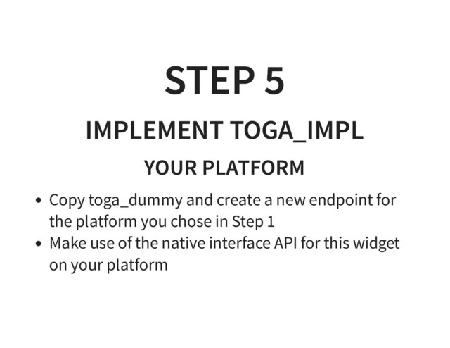 STEP 5
STEP 5
IMPLEMENT TOGA_IMPL
IMPLEMENT TOGA_IMPL
YOUR PLATFORM
YOUR PLATFORM
Copy toga_dummy and create a new endpoint for
the platform you chose in Step 1
Make use of the native interface API for this widget
on your platform

