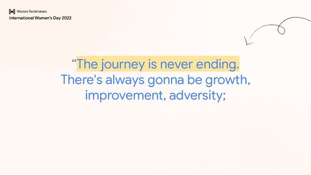 “The journey is never ending.
There's always gonna be growth,
improvement, adversity;
