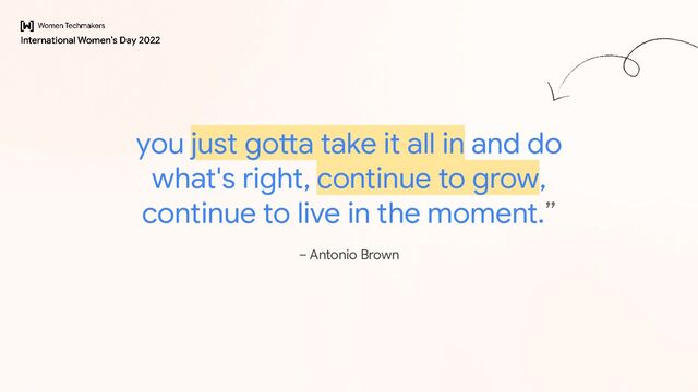 you just gotta take it all in and do
what's right, continue to grow,
continue to live in the moment.”
– Antonio Brown
