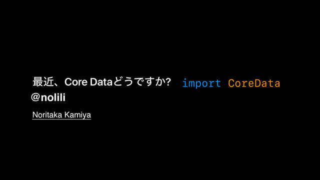 import CoreData
࠷ۙɺCore DataͲ͏Ͱ͔͢?
@nolili
Noritaka Kamiya
