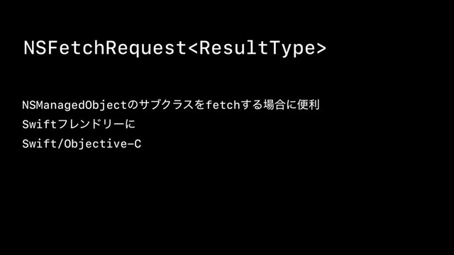 NSFetchRequest
NSManagedObjectͷαϒΫϥεΛfetch͢Δ৔߹ʹศར
SwiftϑϨϯυϦʔʹ
Swift/Objective-C
